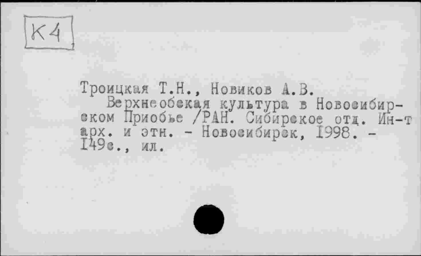 ﻿К4
Троицкая Т.Н., Новиков А. В.
Верхнєобекая культура в Новосибирском Приобье /РАН. Сибирское отд. Йн-т арх. и эти. - Новосибирск, 1998. -